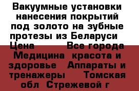 Вакуумные установки нанесения покрытий под золото на зубные протезы из Беларуси › Цена ­ 100 - Все города Медицина, красота и здоровье » Аппараты и тренажеры   . Томская обл.,Стрежевой г.